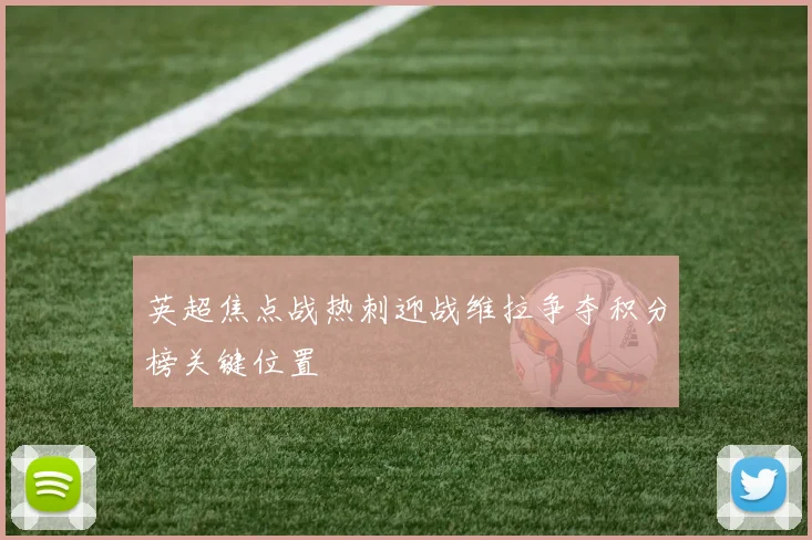 英超焦点战热刺迎战维拉争夺积分榜关键位置