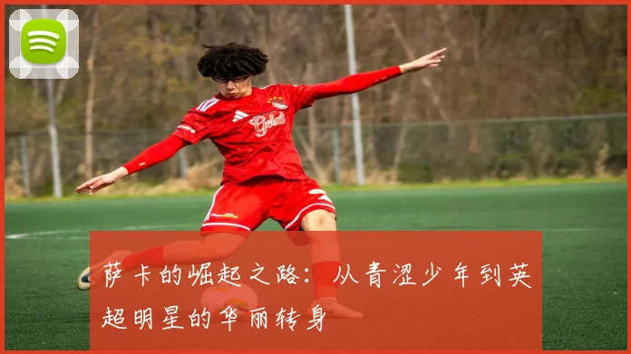 萨卡的崛起之路：从青涩少年到英超明星的华丽转身