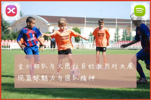 金州部队与文图拉县的激烈对决展现篮球魅力与团队精神